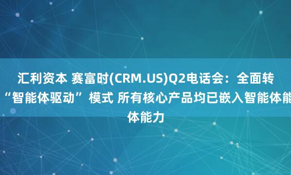 汇利资本 赛富时(CRM.US)Q2电话会：全面转向 “智能体驱动” 模式 所有核心产品均已嵌入智能体能力