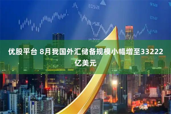 优股平台 8月我国外汇储备规模小幅增至33222亿美元