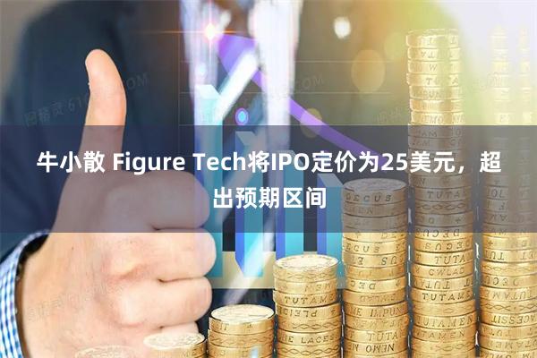 牛小散 Figure Tech将IPO定价为25美元，超出预期区间