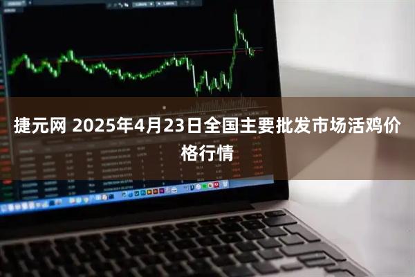 捷元网 2025年4月23日全国主要批发市场活鸡价格行情