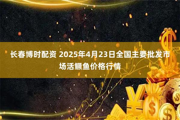 长春博时配资 2025年4月23日全国主要批发市场活鳜鱼价格行情