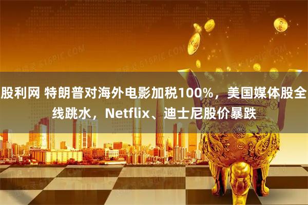 股利网 特朗普对海外电影加税100%，美国媒体股全线跳水，Netflix、迪士尼股价暴跌