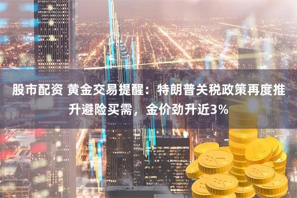 股市配资 黄金交易提醒：特朗普关税政策再度推升避险买需，金价劲升近3%