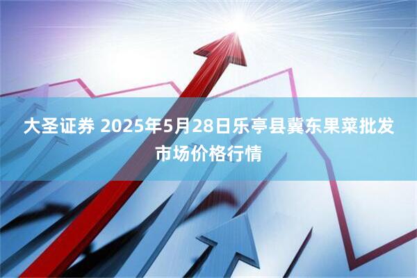 大圣证券 2025年5月28日乐亭县冀东果菜批发市场价格行情