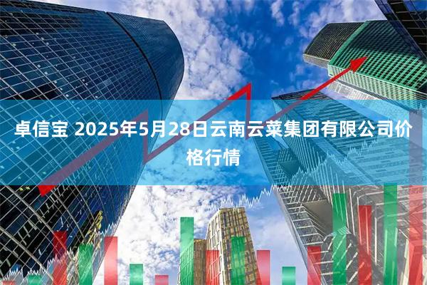 卓信宝 2025年5月28日云南云菜集团有限公司价格行情