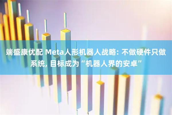 端盛康优配 Meta人形机器人战略: 不做硬件只做系统, 目标成为“机器人界的安卓”