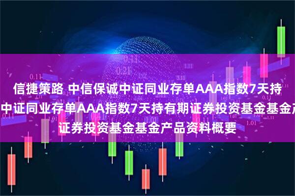信捷策路 中信保诚中证同业存单AAA指数7天持有: 中信保诚中证同业存单AAA指数7天持有期证券投资基金基金产品资料概要