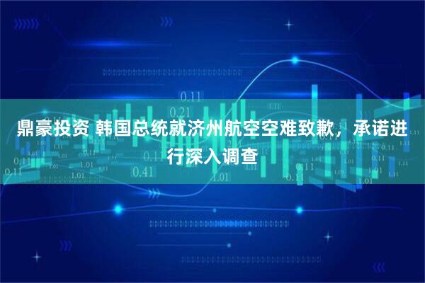 鼎豪投资 韩国总统就济州航空空难致歉，承诺进行深入调查