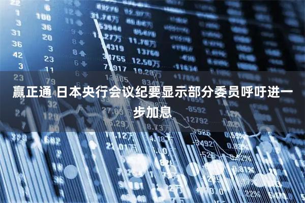 赢正通 日本央行会议纪要显示部分委员呼吁进一步加息