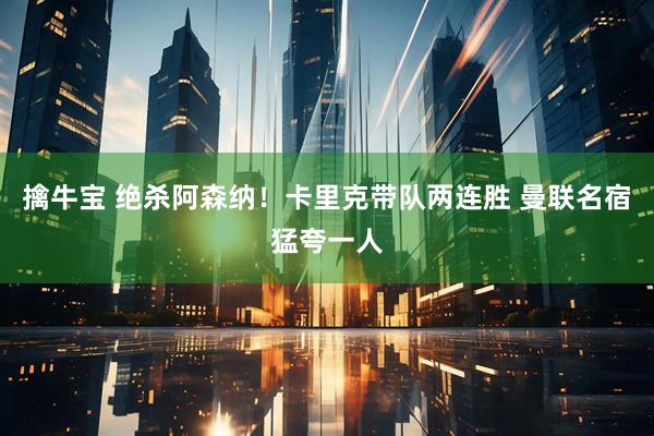 擒牛宝 绝杀阿森纳！卡里克带队两连胜 曼联名宿猛夸一人