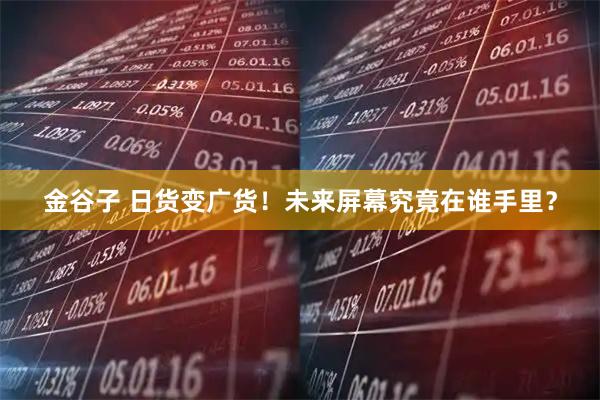金谷子 日货变广货！未来屏幕究竟在谁手里？