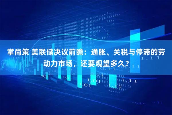 掌尚策 美联储决议前瞻：通胀、关税与停滞的劳动力市场，还要观望多久？