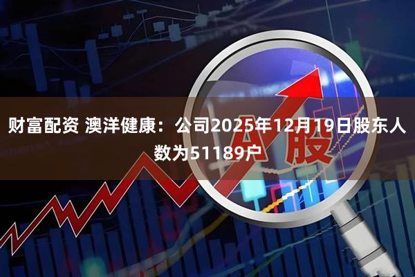 财富配资 澳洋健康：公司2025年12月19日股东人数为51189户