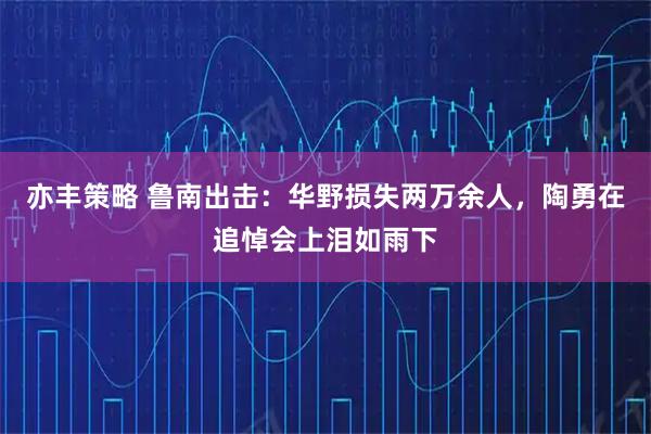 亦丰策略 鲁南出击：华野损失两万余人，陶勇在追悼会上泪如雨下