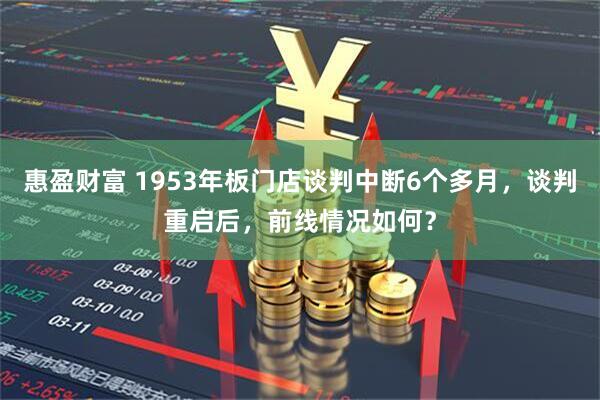 惠盈财富 1953年板门店谈判中断6个多月，谈判重启后，前线情况如何？