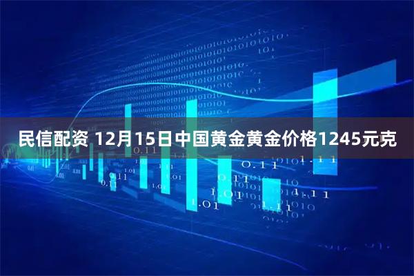 民信配资 12月15日中国黄金黄金价格1245元克