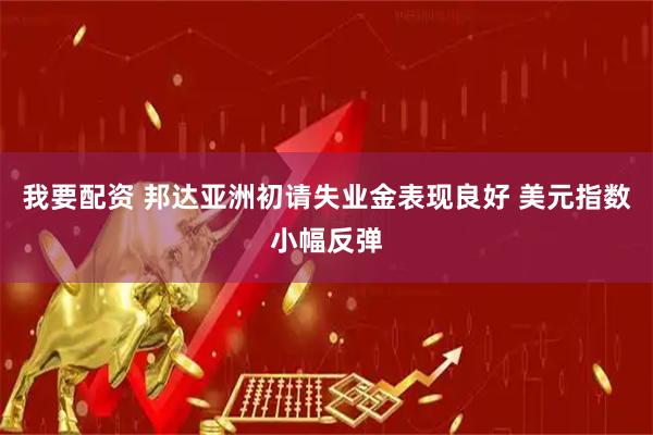 我要配资 邦达亚洲初请失业金表现良好 美元指数小幅反弹