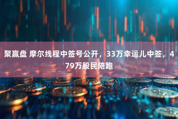 聚赢盘 摩尔线程中签号公开，33万幸运儿中签，479万股民陪跑