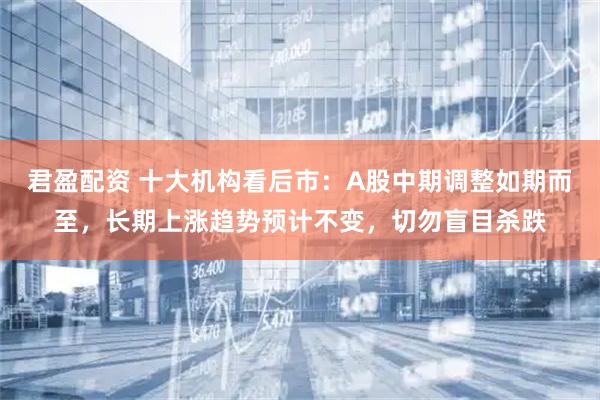 君盈配资 十大机构看后市：A股中期调整如期而至，长期上涨趋势预计不变，切勿盲目杀跌
