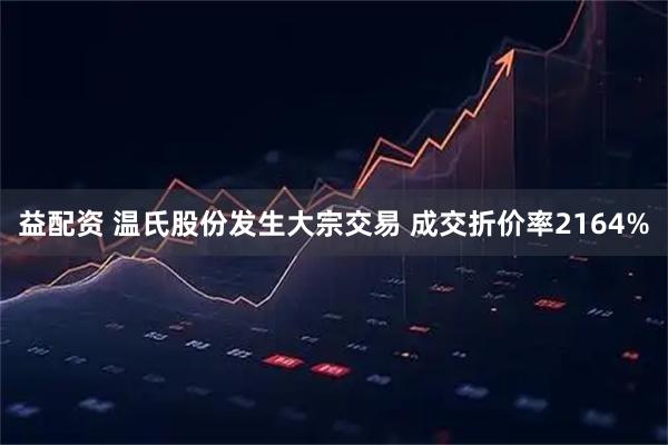 益配资 温氏股份发生大宗交易 成交折价率2164%