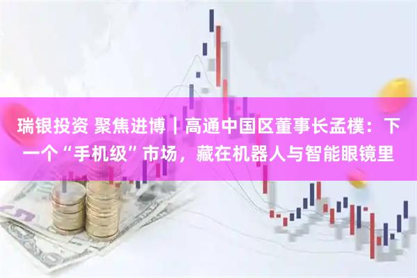 瑞银投资 聚焦进博｜高通中国区董事长孟樸：下一个“手机级”市场，藏在机器人与智能眼镜里