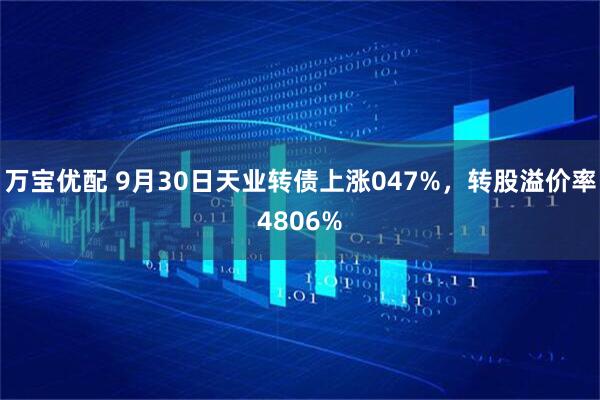 万宝优配 9月30日天业转债上涨047%，转股溢价率4806%